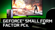 GET COMPACT DESIGN AND HUGE PERFORMANCE WITH GEFORCE® SMALL FORM FACTOR PCs.